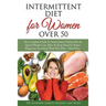 Intermittent Fasting Diet for Women Over 50: The Complete Guide for Intermittent Fasting and Quick Weight Loss After 50, Easy Book for Senior Beginner