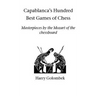Capablanca's Hundred Best Games of Chess: Masterpieces by the Mozart of the chessboard