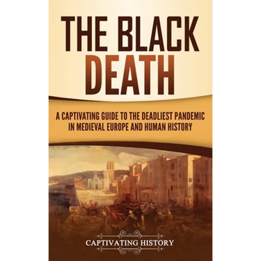 The Black Death: A Captivating Guide to the Deadliest Pandemic in Medieval Europe and Human History