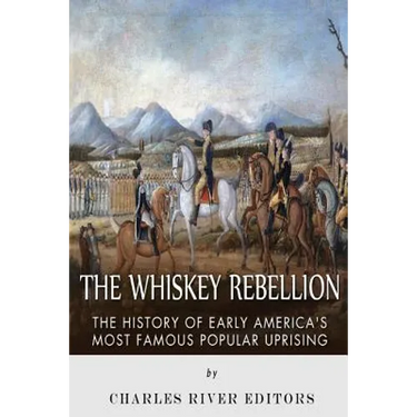 The Whiskey Rebellion: The History of Early America's Most Famous Popular Uprising