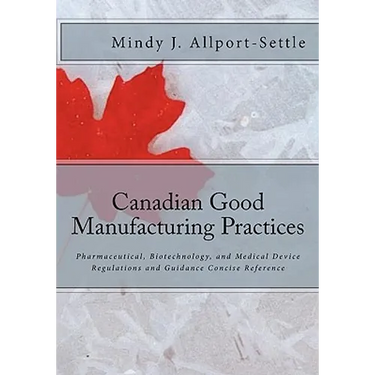 Canadian Good Manufacturing Practices: Pharmaceutical, Biotechnology, and Medical Device Regulations and Guidance Concise Reference
