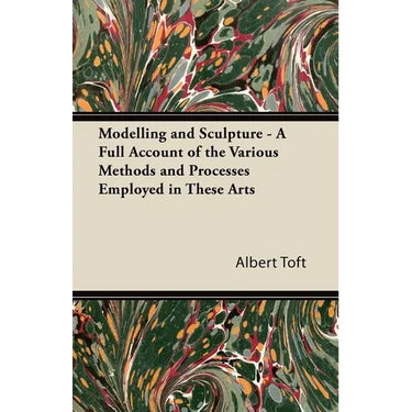 Modelling and Sculpture - A Full Account of the Various Methods and Processes Employed in These Arts