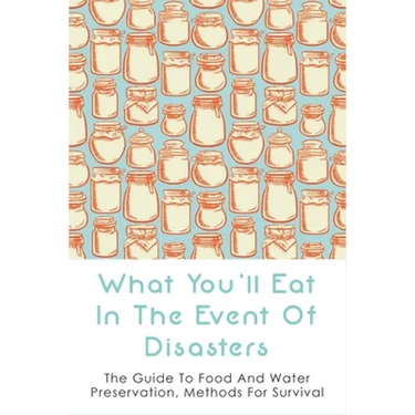 What You'll Eat In The Event Of Disasters: The Guide To Food And Water Preservation, Methods For Survival: Food Prep Guide For Disaster