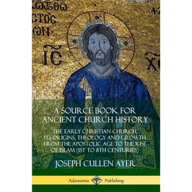 A Source Book for Ancient Church History: The Early Christian Church, its Origins, Theology and Growth from the Apostolic Age to the Rise of Islam (1s