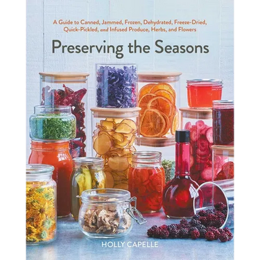 Preserving the Seasons: A Guide to Canned, Jammed, Frozen, Dehydrated, Freeze-Dried, Quick-Pickled, and Infused Produce, Herbs, and Flowers (a Cookboo