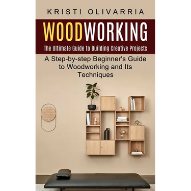 Woodworking: The Ultimate Guide to Building Creative Projects (A Step-by-step Beginner's Guide to Woodworking and Its Techniques)