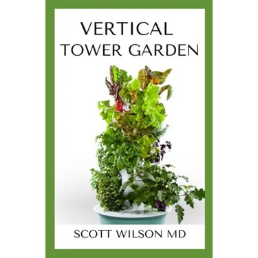 Vertical Tower Gardening: A Definitive Guide On How To Make Your Vertical Indoor And Outdoor Garden