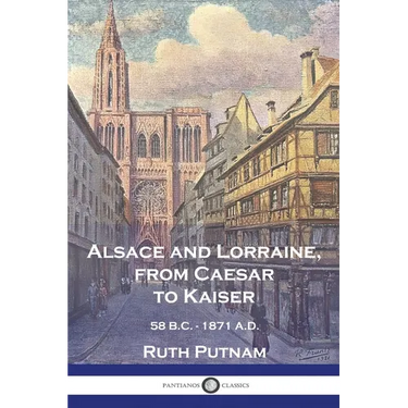 Alsace and Lorraine, from Caesar to Kaiser: 58 B.C. - 1871 A.D.