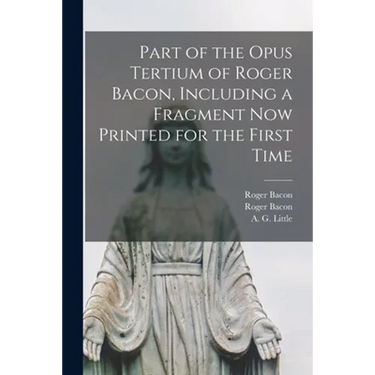 Part of the Opus Tertium of Roger Bacon, Including a Fragment Now Printed for the First Time