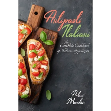Antipasti Italiani: The Complete Cookbook of Italian Appetizers