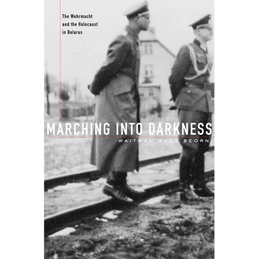 Marching Into Darkness: The Wehrmacht and the Holocaust in Belarus