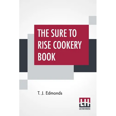 The Sure To Rise Cookery Book: Is Especially Compiled, And Contains Useful Everyday Recipes, Also, Cooking Hints By T. J. Edmonds