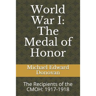 World War I: The Medal of Honor: The Recipients of the CMOH: 1917-1918