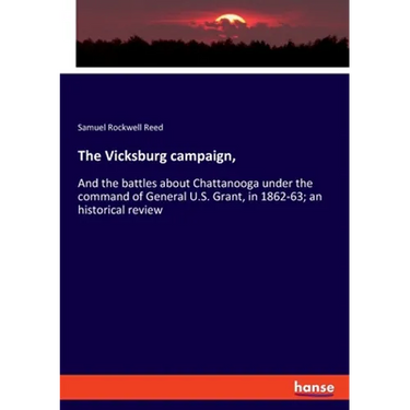 The Vicksburg campaign,: And the battles about Chattanooga under the command of General U.S. Grant, in 1862-63; an historical review