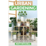 Urban Gardening: Learn Step-By-Step How To Grow In Container And Everything About Balcony And Vertical Gardening. Build Your Own Garden In Any City Ap