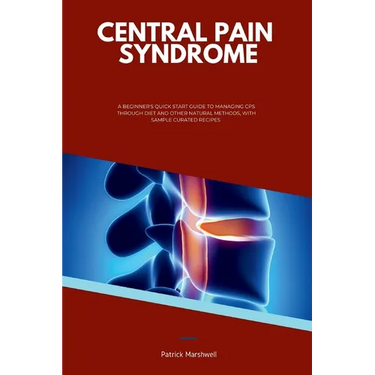 Central Pain Syndrome: A Beginner's Quick Start Guide to Managing CPS Through Diet and Other Natural Methods, With Sample Curated Recipes