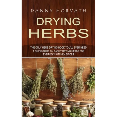 Drying Herbs: The Only Herb Drying Book You'll Ever Need (A Quick Guide on Easily Drying Herbs for Everyday Kitchen Spices)