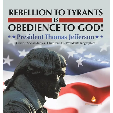 Rebellion to Tyrants is Obedience to God!: President Thomas Jefferson Grade 5 Social Studies Children's US Presidents Biographies