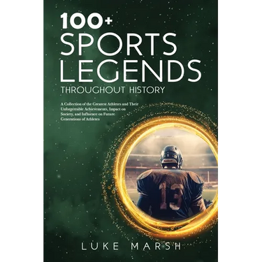 100+ Sports Legends Throughout History: A Collection of the Greatest Athletes and Their Unforgettable Achievements, Impact on Society, and Influence o