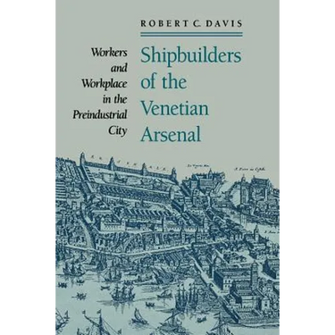 Shipbuilders of the Venetian Arsenal: Workers and Workplace in the Preindustrial City