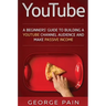 YouTube: A Beginners' Guide to Building a YouTube Channel Audience and Make Passive Income