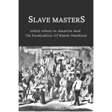 Slave Masters: White Whore In America And The Devaluation Of Black Mankind: Slavery In The United States