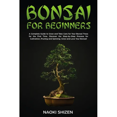 Bonsai for Beginners: A Complete Guide to Grow and Take Care for Your Bonsai Trees for the First Time. Discover the Step-by-Step Process for Cultivati