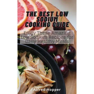The Best Low Sodium Cooking Guide: Enjoy These Amazing Low Sodium Recipes for Daily Healthy Meals