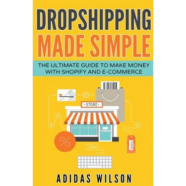 Dropshipping Made Simple - The Ultimate Guide To Make Money With Shopify And E-Commerce