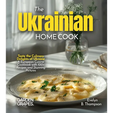 The Ukrainian Home Cook: Taste the Culinary Delights of Ukraine - A European Cuisine Cookbook with 100+ Recipes and Stunning Pictures