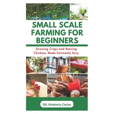 Small Scale Farming for Beginners: Growing Crops and Rearing Chickens Made Easy