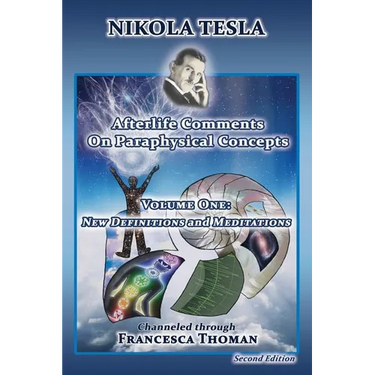 Nikola Tesla: Afterlife Comments on Paraphysical Concepts, Volume One: New Definitions and Meditations