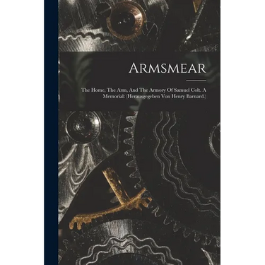 Armsmear: The Home, The Arm, And The Armory Of Samuel Colt. A Memorial: (herausgegeben Von Henry Barnard.)