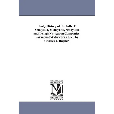 Early History of the Falls of Schuylkill, Manayunk, Schuylkill and Lehigh Navigation Companies, Fairmount Waterworks, Etc., by Charles V. Hagner.