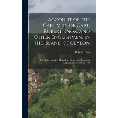 Account of the Captivity of Capt. Robert Knox, and Other Englishmen, in the Island of Ceylon; and of the Captain's Miraculous Escape, and Return to En