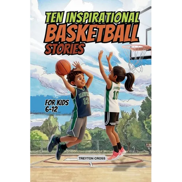 Ten Inspirational Basketball Stories for Kids 6-12: Amazing Tales for Kids to Develop Confidence and Character, While Building Teamwork and Real Court