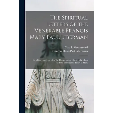 The Spiritual Letters of the Venerable Francis Mary Paul Liberman: First Superior-general of the Congregation of the Holy Ghost and the Immaculate Hea