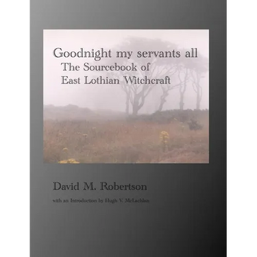 Goodnight My Servants All: The Sourcebook of East Lothian Witchcraft