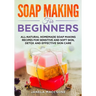 Soap Making for Beginners: All-natural Homemade Soap Making Recipes for Sensitive and Soft Skin, Detox and Effective Skin Care