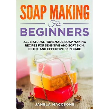 Soap Making for Beginners: All-natural Homemade Soap Making Recipes for Sensitive and Soft Skin, Detox and Effective Skin Care