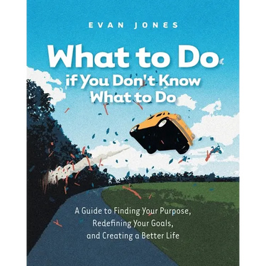 What to Do if You Don't Know What to Do: A Guide to Finding Your Purpose, Redefining Your Goals, and Creating a Better Life