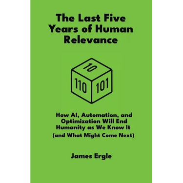 The Last Five Years of Human Relevance: How AI, Automation, and Optimization Will End Humanity as We Know It (and What Might Come Next)