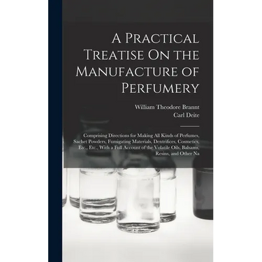 A Practical Treatise On the Manufacture of Perfumery: Comprising Directions for Making All Kinds of Perfumes, Sachet Powders, Fumigating Materials, De