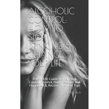 Alcoholic Control: How to Stop Drinking & Change Your Life: A Real-Life Guide to Help You Control Alcohol, Find Freedom and Happiness & R