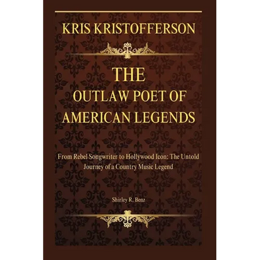 Kristofferson: The Outlaw Poet of American Legends: From Rebel Songwriter to Hollywood Icon: The Untold Journey of a Country Music Legend
