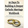 30 Days To Building A Deeper Catholic Marriage Workbook: Daily Inspiration, Questions and Motivation To Embrace God's Purpose For A Lifelong Marriage