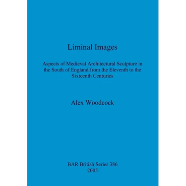 Liminal Images: Aspects of Medieval Architectural Sculpture in the South of England from the Eleventh to the Sixteenth Centuries