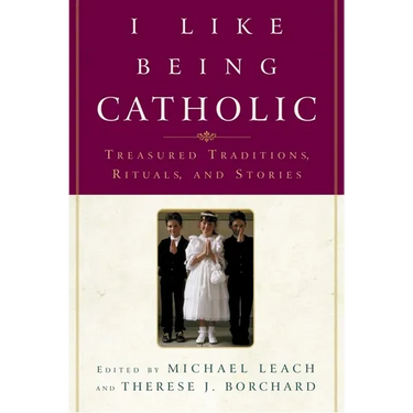 I Like Being Catholic: Treasured Traditions, Rituals, and Stories