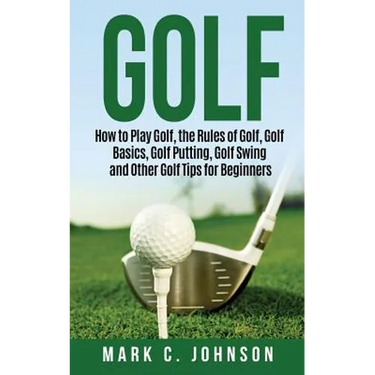 Golf: How to Play Golf, the Rules of Golf, Golf Basics, Golf Putting, Golf Swing and Other Golf Tips for Beginners