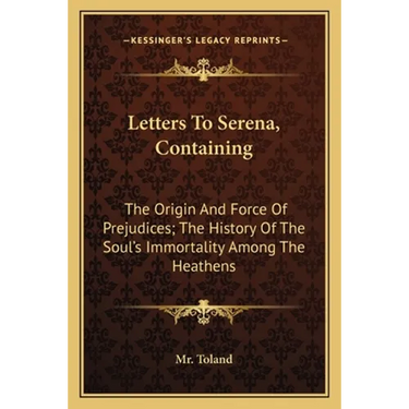 Letters To Serena, Containing: The Origin And Force Of Prejudices; The History Of The Soul's Immortality Among The Heathens
